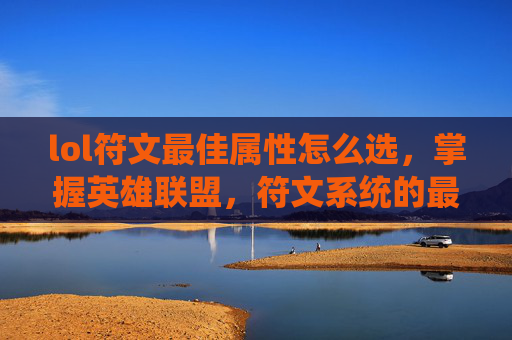 lol符文最佳属性怎么选，掌握英雄联盟，符文系统的最佳属性选择攻略