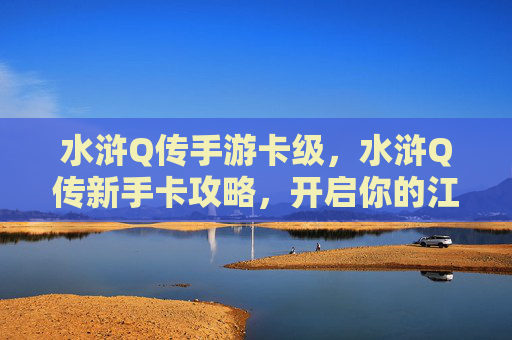 水浒Q传手游卡级，水浒Q传新手卡攻略，开启你的江湖之旅