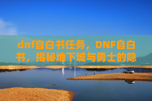 dnf自白书任务,DNF自白书,揭秘地下城与勇士的隐藏技巧与心得 dnf自白书任务,DNF自白书,揭秘地下城与勇士的隐藏技巧与心得