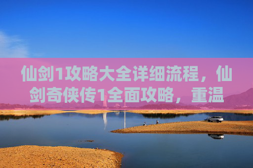 仙剑1攻略大全详细流程，仙剑奇侠传1全面攻略，重温经典，探索未知