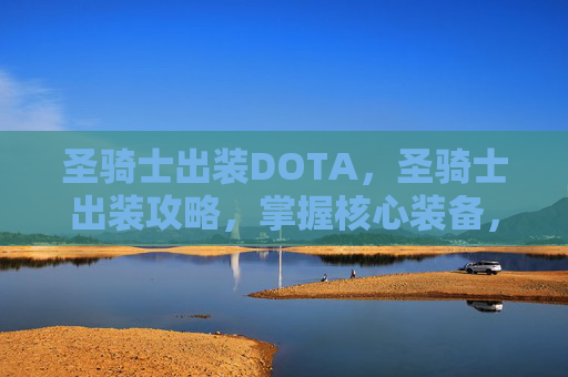 圣骑士出装DOTA,圣骑士出装攻略,掌握核心装备,提升战斗效率 圣骑士出装DOTA,圣骑士出装攻略,掌握核心装备,提升战斗效率