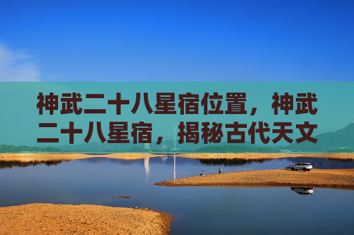 神武二十八星宿位置，神武二十八星宿，揭秘古代天文与现代应用