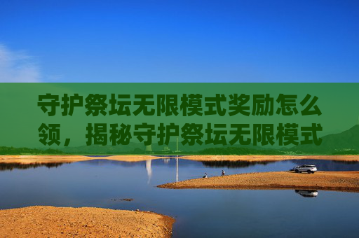 守护祭坛无限模式奖励怎么领，揭秘守护祭坛无限模式的无尽奖励，如何最大化你的收益