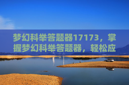 梦幻科举答题器17173，掌握梦幻科举答题器，轻松应对科举考试