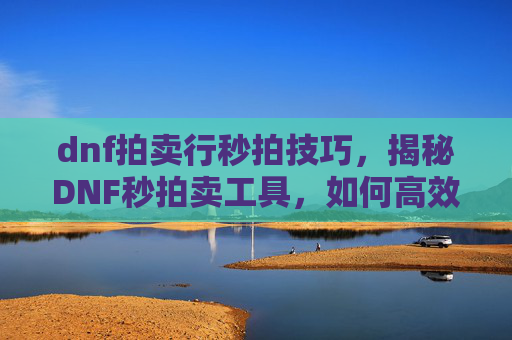 dnf拍卖行秒拍技巧,揭秘DNF秒拍卖工具,如何高效利用游戏内机制实现快速拍卖 dnf拍卖行秒拍技巧,揭秘DNF秒拍卖工具,如何高效利用游戏内机制实现快速拍卖