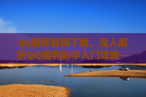 qq魔界官网下载，深入解析QQ魔界新手入门攻略——从基础到精通