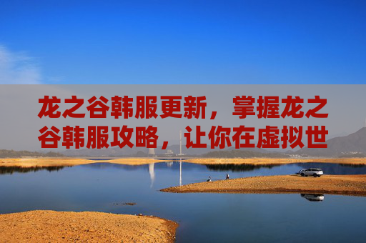 龙之谷韩服更新，掌握龙之谷韩服攻略，让你在虚拟世界中畅游无阻
