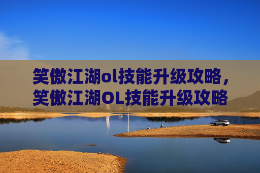 笑傲江湖ol技能升级攻略，笑傲江湖OL技能升级攻略，掌握进阶之道