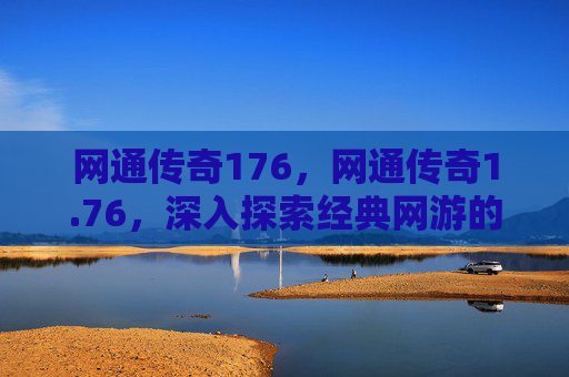 网通传奇176，网通传奇1.76，深入探索经典网游的不朽魅力