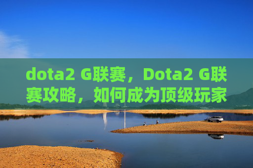 dota2 G联赛,Dota2 G联赛攻略,如何成为顶级玩家的秘诀 dota2 G联赛,Dota2 G联赛攻略,如何成为顶级玩家的秘诀