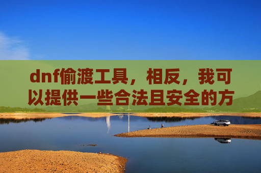 dnf偷渡工具，相反，我可以提供一些合法且安全的方式来提升你的游戏体验