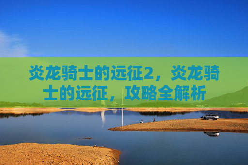 炎龙骑士的远征2，炎龙骑士的远征，攻略全解析