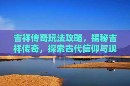 吉祥传奇玩法攻略，揭秘吉祥传奇，探索古代信仰与现代生活的融合之道