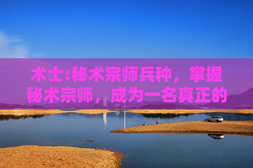 术士:秘术宗师兵种,掌握秘术宗师,成为一名真正的术士 术士:秘术宗师兵种,掌握秘术宗师,成为一名真正的术士