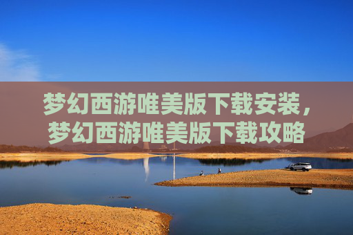 梦幻西游唯美版下载安装,梦幻西游唯美版下载攻略 梦幻西游唯美版下载安装,梦幻西游唯美版下载攻略
