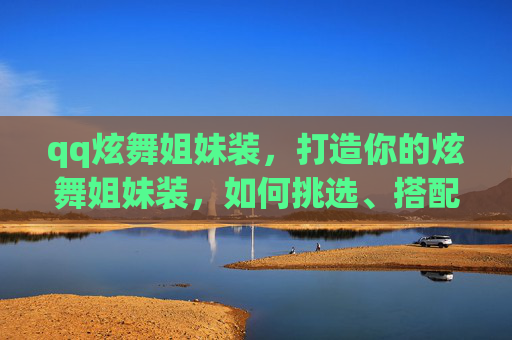 qq炫舞姐妹装，打造你的炫舞姐妹装，如何挑选、搭配与风格指南
