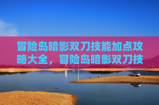 冒险岛暗影双刀技能加点攻略大全，冒险岛暗影双刀技能加点攻略，让你的冒险之旅更加畅快！