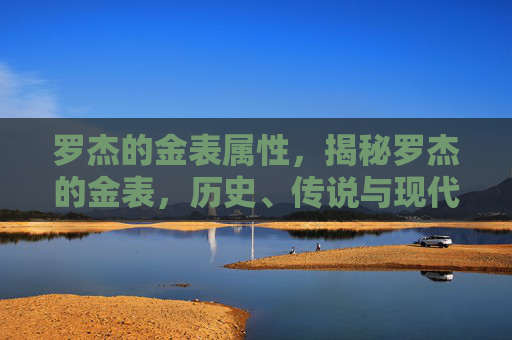 罗杰的金表属性,揭秘罗杰的金表,历史、传说与现代价值 罗杰的金表属性,揭秘罗杰的金表,历史、传说与现代价值