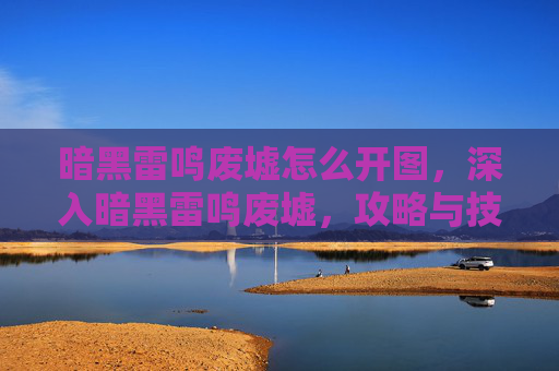 暗黑雷鸣废墟怎么开图，深入暗黑雷鸣废墟，攻略与技巧全解析