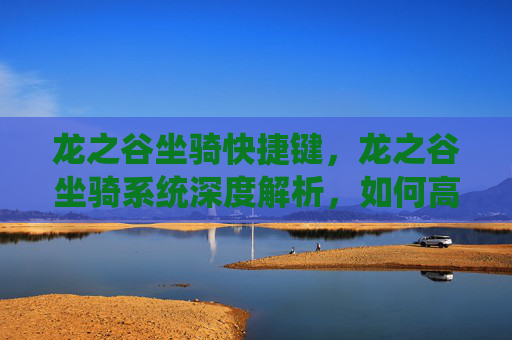 龙之谷坐骑快捷键，龙之谷坐骑系统深度解析，如何高效获取与培养你的坐骑