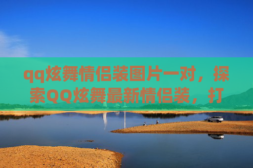 qq炫舞情侣装图片一对,探索QQ炫舞最新情侣装,打造你的专属甜蜜组合 qq炫舞情侣装图片一对,探索QQ炫舞最新情侣装,打造你的专属甜蜜组合