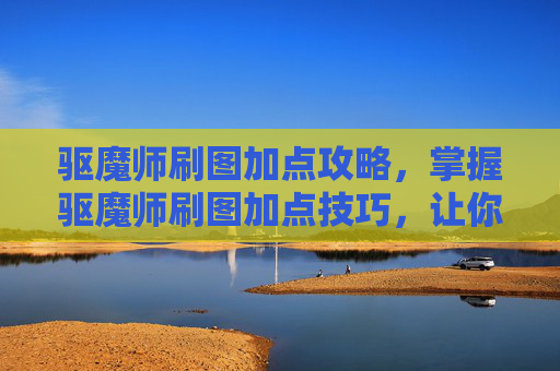 驱魔师刷图加点攻略,掌握驱魔师刷图加点技巧,让你的角色更加强大 驱魔师刷图加点攻略,掌握驱魔师刷图加点技巧,让你的角色更加强大