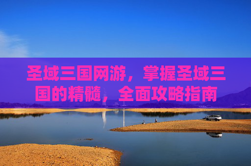 圣域三国网游，掌握圣域三国的精髓，全面攻略指南