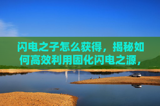 闪电之子怎么获得，揭秘如何高效利用固化闪电之源，解锁游戏新境界