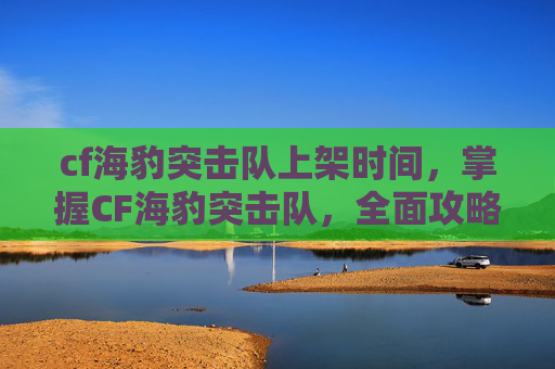 cf海豹突击队上架时间,掌握CF海豹突击队,全面攻略指南 cf海豹突击队上架时间,掌握CF海豹突击队,全面攻略指南