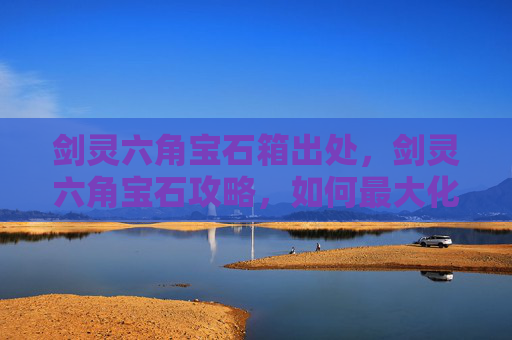 剑灵六角宝石箱出处，剑灵六角宝石攻略，如何最大化你的装备潜力？