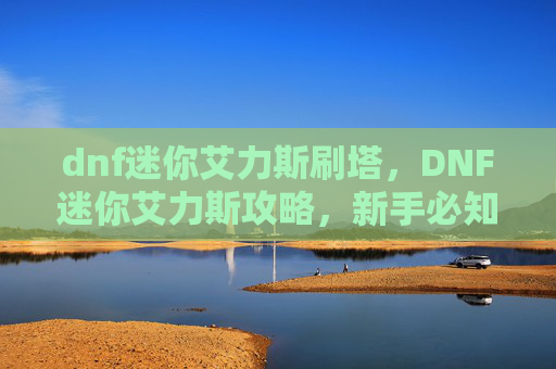 dnf迷你艾力斯刷塔，DNF迷你艾力斯攻略，新手必知的全面指南