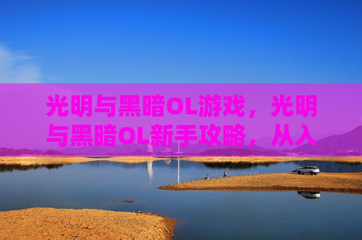 光明与黑暗OL游戏，光明与黑暗OL新手攻略，从入门到精通
