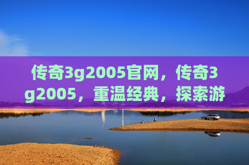 传奇3g2005官网，传奇3g2005，重温经典，探索游戏攻略
