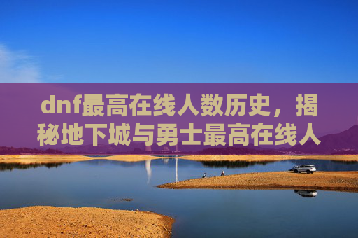 dnf最高在线人数历史,揭秘地下城与勇士最高在线人数的背后故事 dnf最高在线人数历史,揭秘地下城与勇士最高在线人数的背后故事