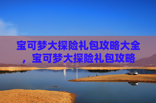 宝可梦大探险礼包攻略大全，宝可梦大探险礼包攻略
