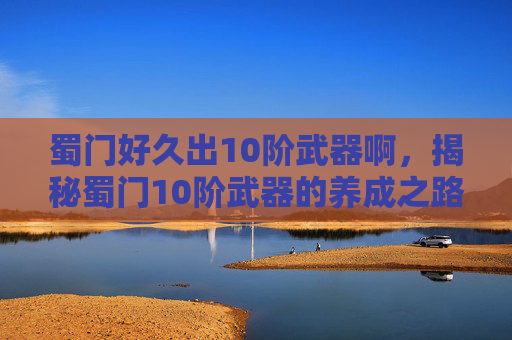 蜀门好久出10阶武器啊，揭秘蜀门10阶武器的养成之路