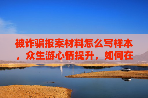 被诈骗报案材料怎么写样本，众生游心情提升，如何在旅途中保持最佳状态，享受每一刻