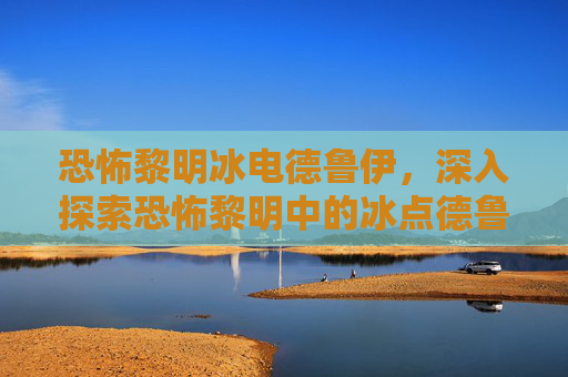 恐怖黎明冰电德鲁伊，深入探索恐怖黎明中的冰点德鲁伊——掌握其独特技能与策略