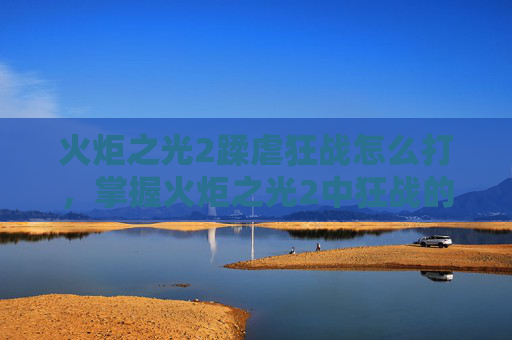 火炬之光2蹂虐狂战怎么打,掌握火炬之光2中狂战的蹂躏之道 火炬之光2蹂虐狂战怎么打,掌握火炬之光2中狂战的蹂躏之道