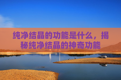 纯净结晶的功能是什么，揭秘纯净结晶的神奇功能