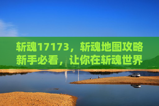斩魂17173,斩魂地图攻略新手必看,让你在斩魂世界中游刃有余! 斩魂17173,斩魂地图攻略新手必看,让你在斩魂世界中游刃有余!