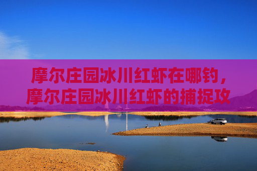 摩尔庄园冰川红虾在哪钓,摩尔庄园冰川红虾的捕捉攻略 摩尔庄园冰川红虾在哪钓,摩尔庄园冰川红虾的捕捉攻略