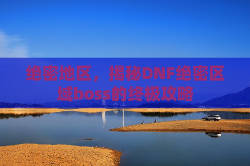 绝密地区，揭秘DNF绝密区域boss的终极攻略
