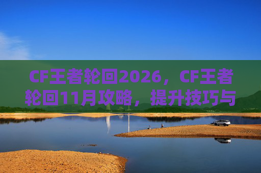 CF王者轮回2026,CF王者轮回11月攻略,提升技巧与策略,让你成为真正的王者! CF王者轮回2026,CF王者轮回11月攻略,提升技巧与策略,让你成为真正的王者!