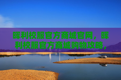 晖利校服官方商城官网，晖利校服官方商城购物攻略，如何选购最合适的校服