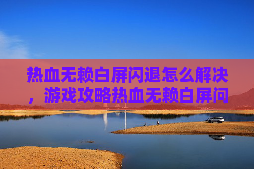 热血无赖白屏闪退怎么解决,游戏攻略热血无赖白屏问题全解析 热血无赖白屏闪退怎么解决,游戏攻略热血无赖白屏问题全解析