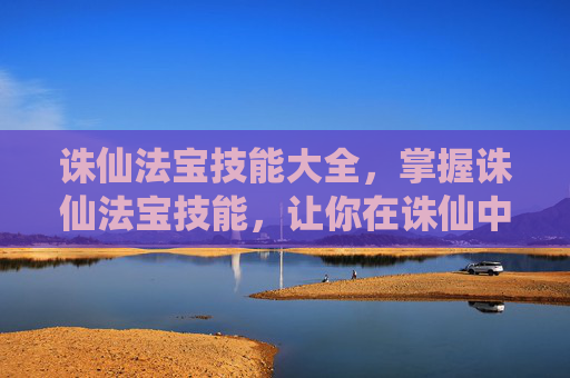 诛仙法宝技能大全，掌握诛仙法宝技能，让你在诛仙中游刃有余