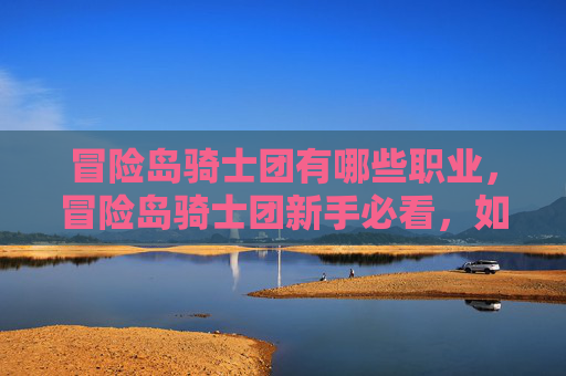 冒险岛骑士团有哪些职业,冒险岛骑士团新手必看,如何成为游戏中的顶尖骑士 冒险岛骑士团有哪些职业,冒险岛骑士团新手必看,如何成为游戏中的顶尖骑士