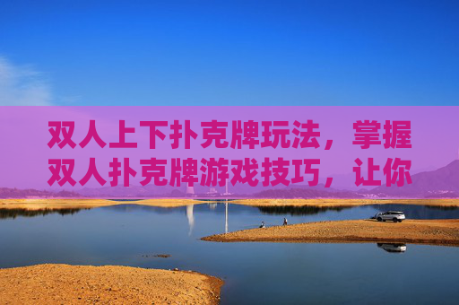 双人上下扑克牌玩法,掌握双人扑克牌游戏技巧,让你和你的伙伴成为扑克高手! 双人上下扑克牌玩法,掌握双人扑克牌游戏技巧,让你和你的伙伴成为扑克高手!