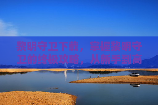 黎明守卫下载,掌握黎明守卫的终极攻略,从新手到高手的全面指南 黎明守卫下载,掌握黎明守卫的终极攻略,从新手到高手的全面指南
